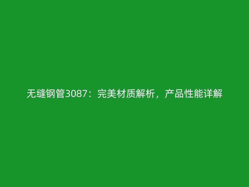 無縫鋼管3087：完美材質解析，產品性能詳解