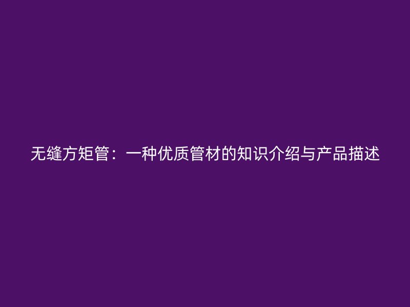 無縫方矩管：一種優(yōu)質(zhì)管材的知識介紹與產(chǎn)品描述