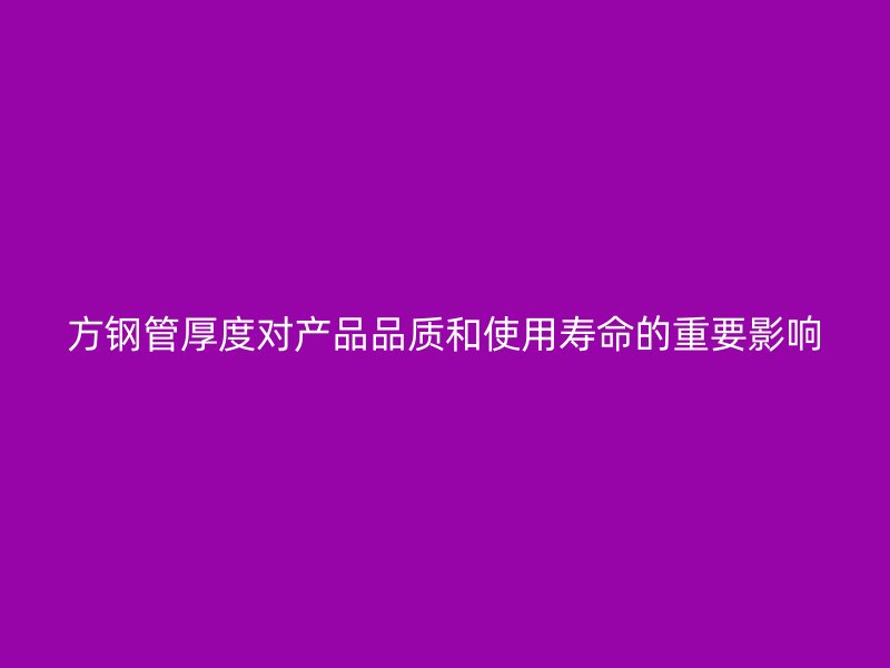 方鋼管厚度對產品品質和使用壽命的重要影響
