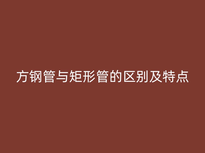 方鋼管與矩形管的區別及特點