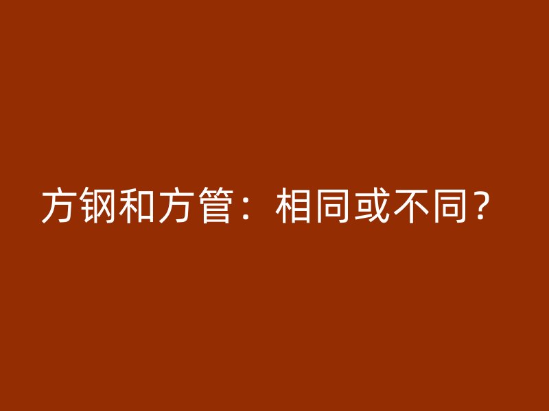 方鋼和方管：相同或不同？