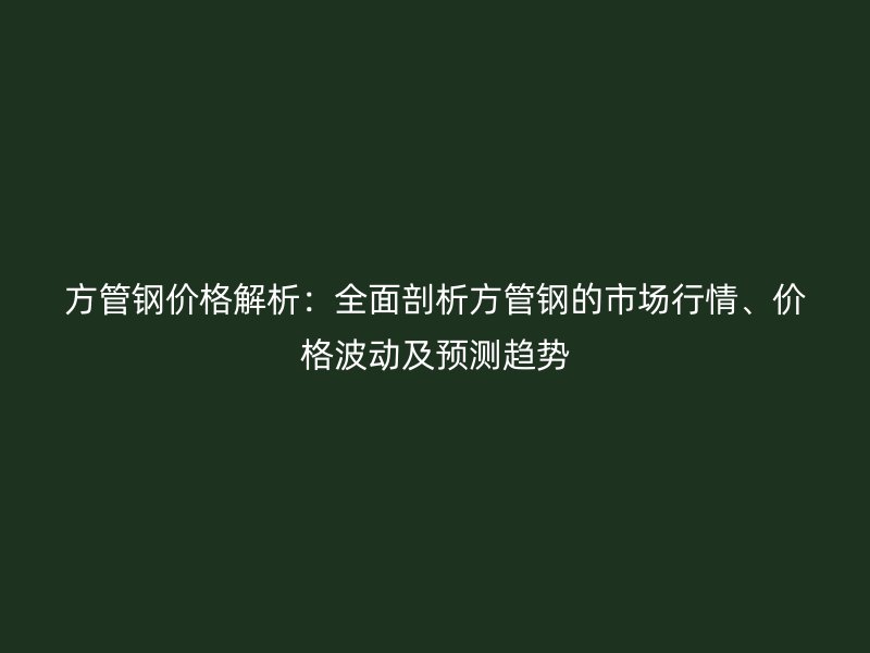 方管鋼價格解析：全面剖析方管鋼的市場行情、價格波動及預測趨勢