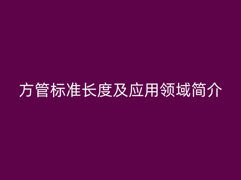 方管標準長度及應用領域簡介