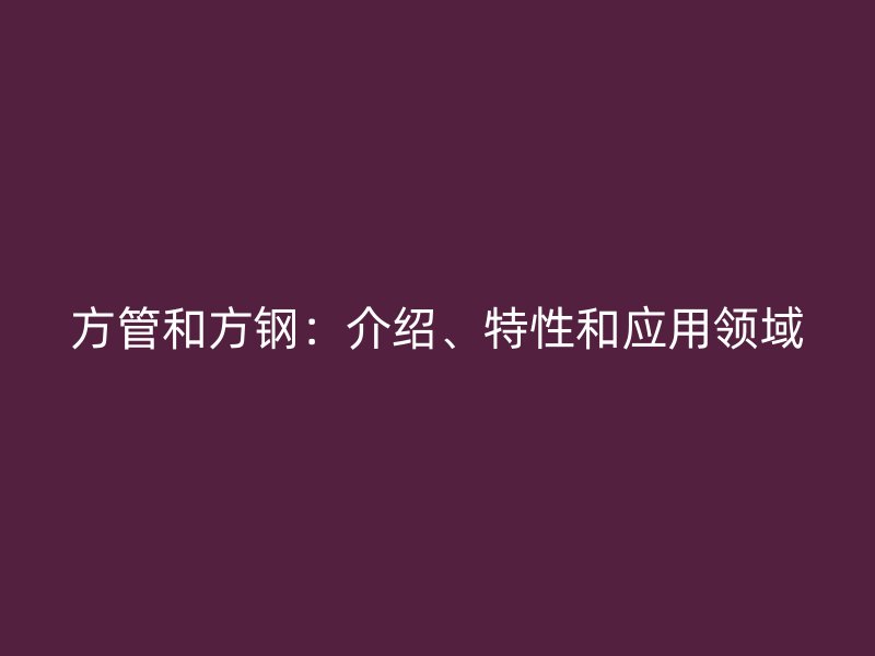 方管和方鋼：介紹、特性和應用領域