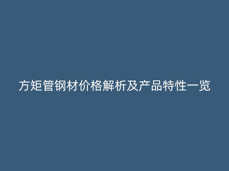 方矩管鋼材價格解析及產(chǎn)品特性一覽