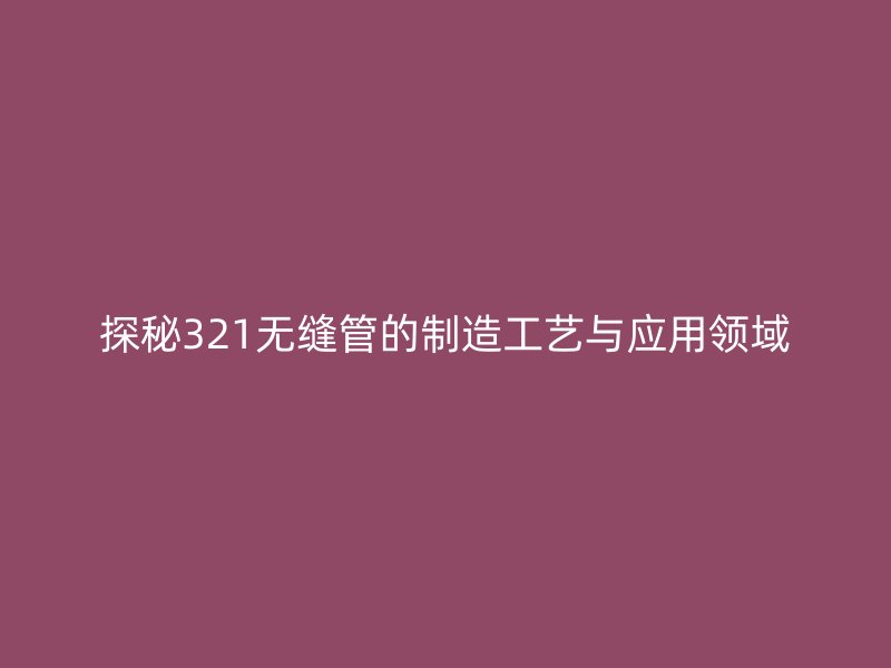 探秘321無縫管的制造工藝與應用領域