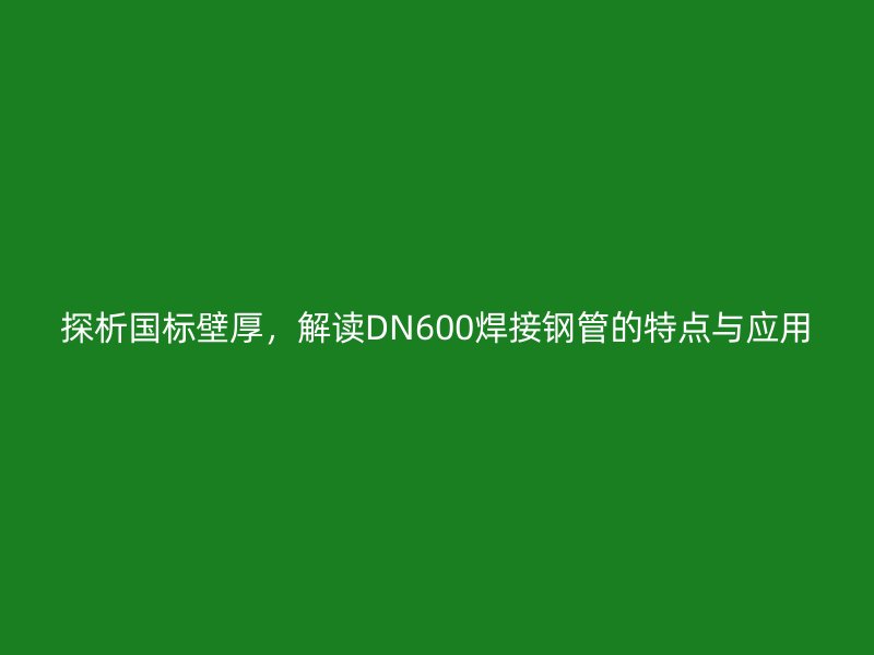 探析國標壁厚，解讀DN600焊接鋼管的特點與應用