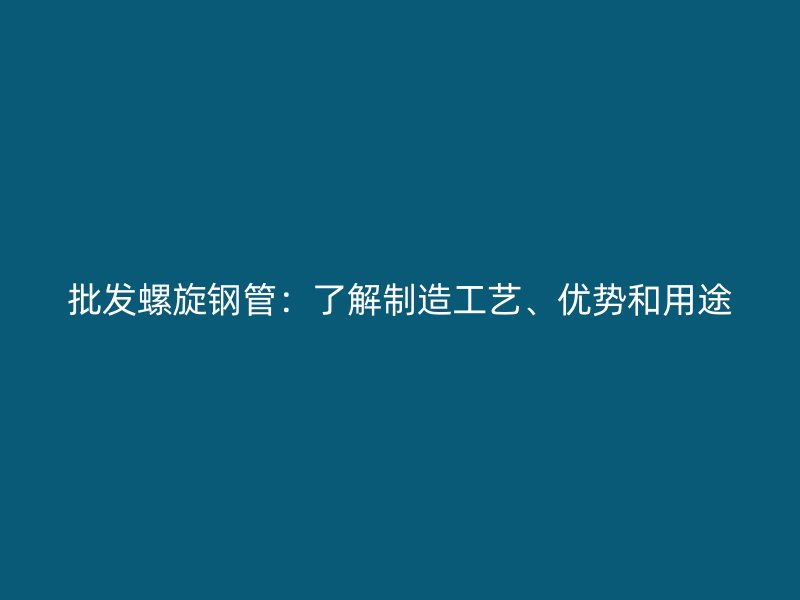 批發(fā)螺旋鋼管:了解制造工藝、優(yōu)勢和用途