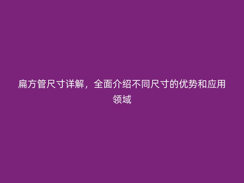 扁方管尺寸詳解，全面介紹不同尺寸的優勢和應用領域