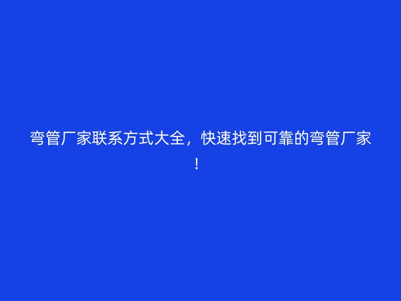 彎管廠家聯(lián)系方式大全，快速找到可靠的彎管廠家！