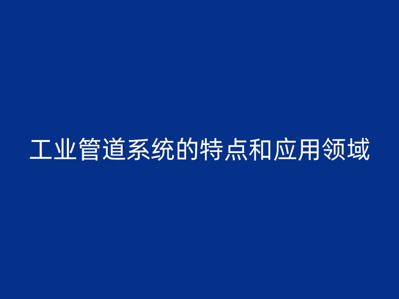 工業管道系統的特點和應用領域