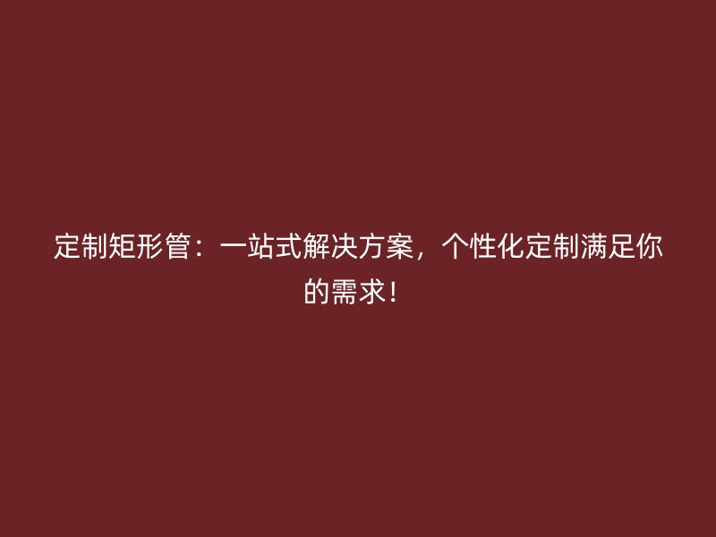 定制矩形管：一站式解決方案，個性化定制滿足你的需求！