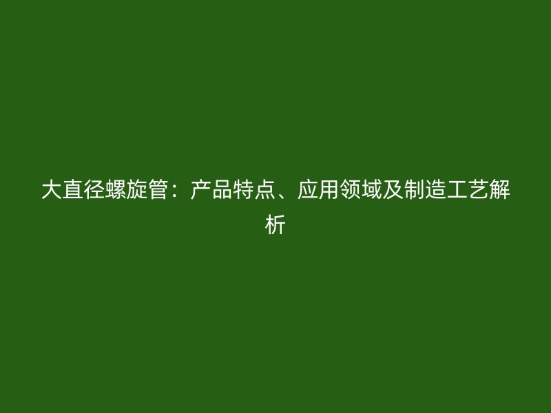 大直徑螺旋管：產品特點、應用領域及制造工藝解析