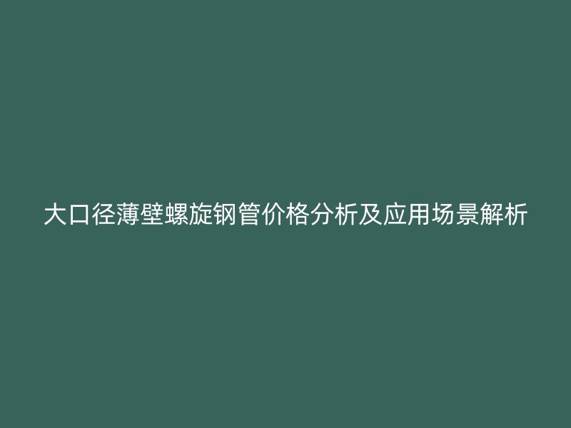 大口徑薄壁螺旋鋼管價(jià)格分析及應(yīng)用場景解析