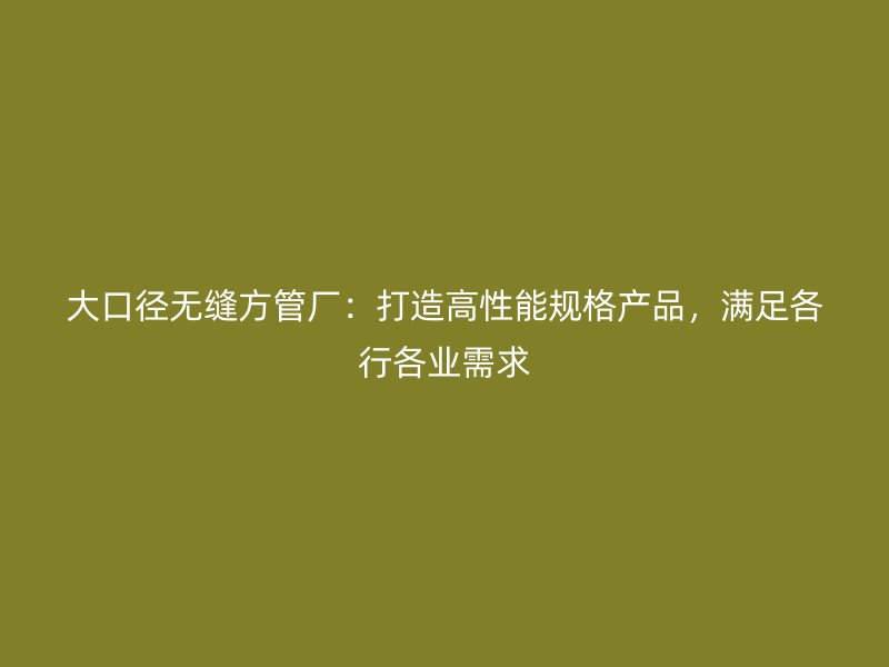 大口徑無縫方管廠:打造高性能規格產品,滿足各行各業需求