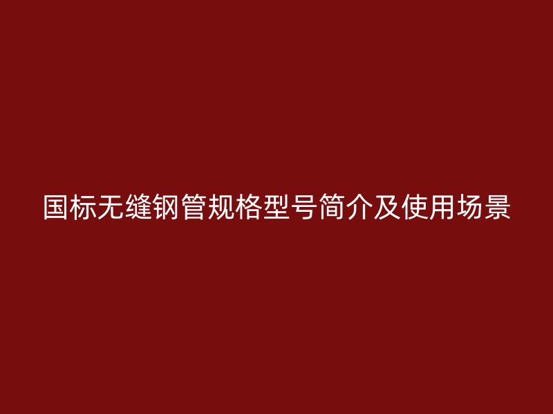 國(guó)標(biāo)無(wú)縫鋼管規(guī)格型號(hào)簡(jiǎn)介及使用場(chǎng)景