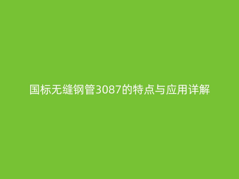 國(guó)標(biāo)無(wú)縫鋼管3087的特點(diǎn)與應(yīng)用詳解