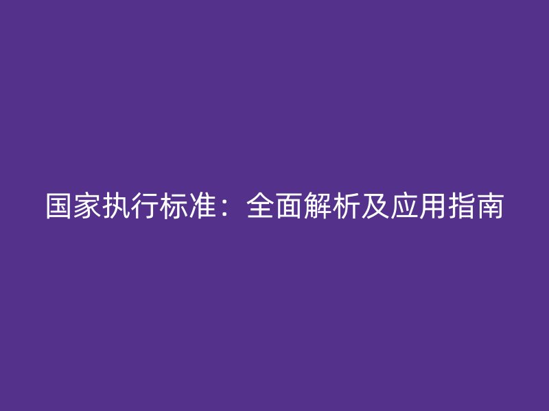 國家執(zhí)行標(biāo)準(zhǔn):全面解析及應(yīng)用指南