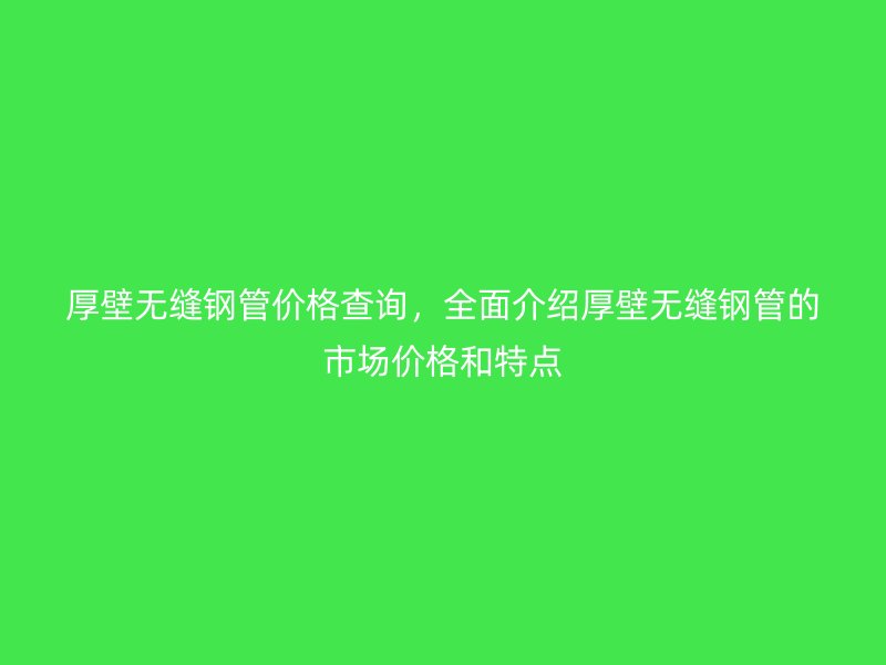 厚壁無縫鋼管價(jià)格查詢，全面介紹厚壁無縫鋼管的市場價(jià)格和特點(diǎn)