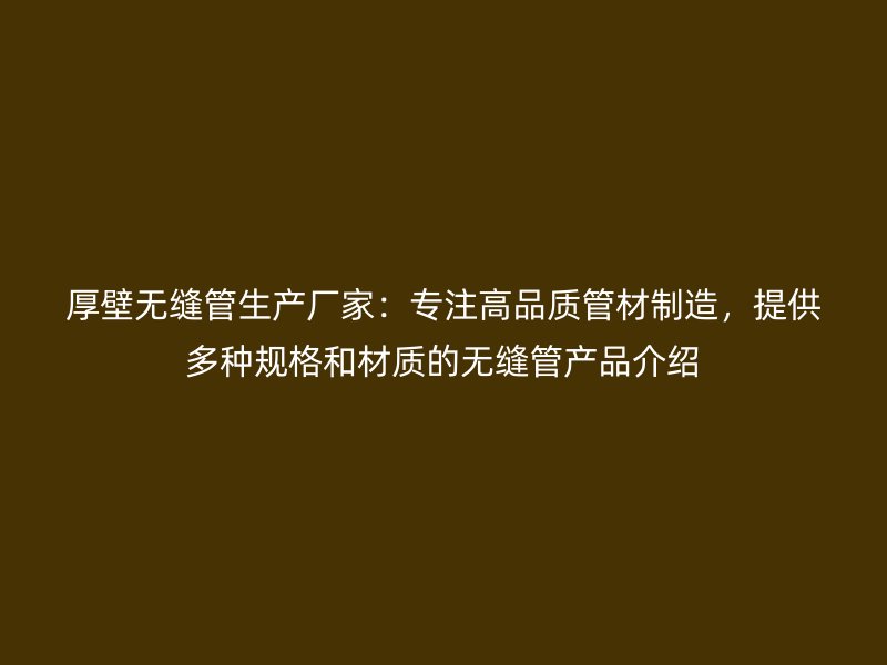 厚壁無縫管生產(chǎn)廠家：專注高品質(zhì)管材制造，提供多種規(guī)格和材質(zhì)的無縫管產(chǎn)品介紹