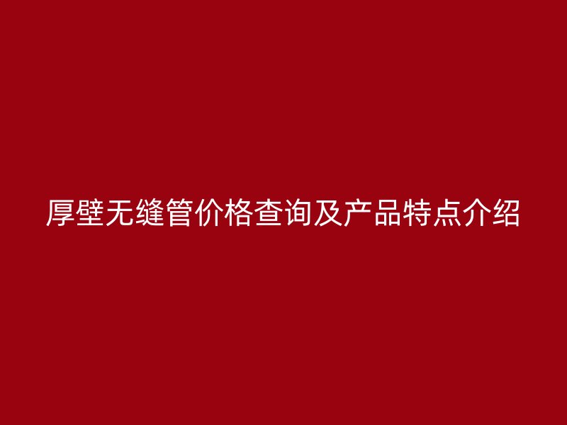 厚壁無縫管價格查詢及產品特點介紹