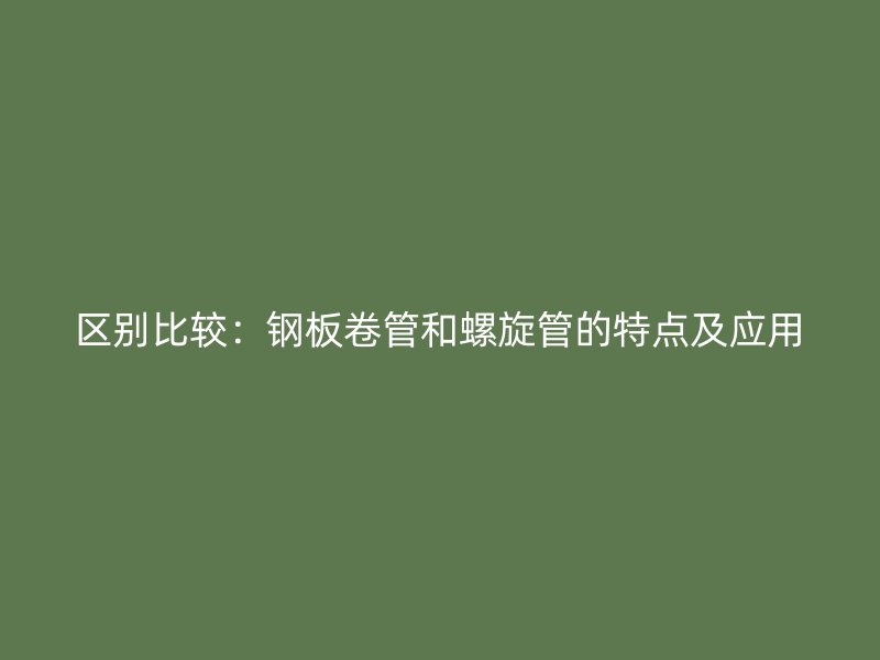 區別比較：鋼板卷管和螺旋管的特點及應用