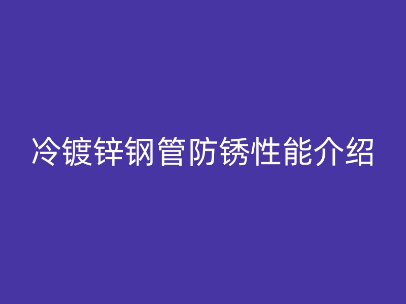 冷鍍鋅鋼管防銹性能介紹
