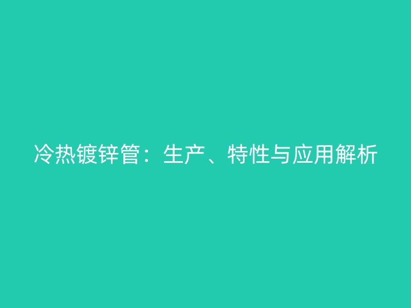 冷熱鍍鋅管：生產(chǎn)、特性與應(yīng)用解析