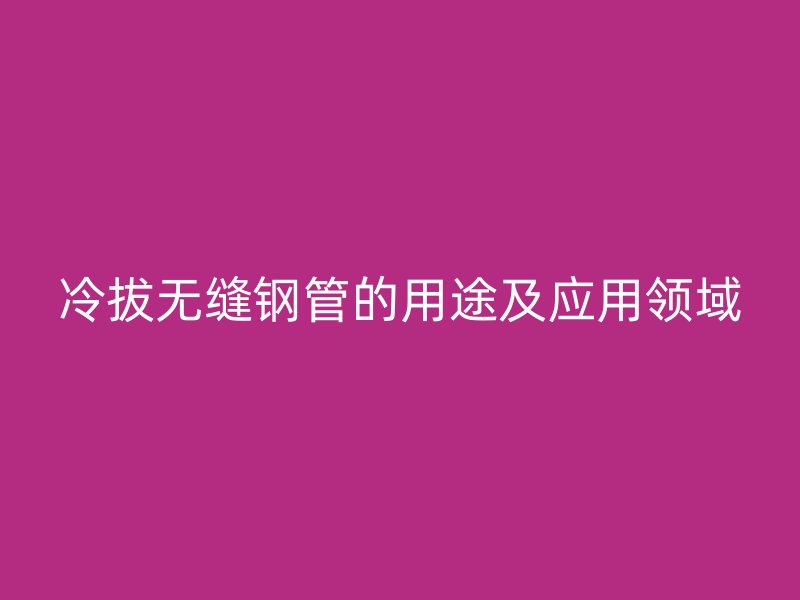 冷拔無縫鋼管的用途及應用領域