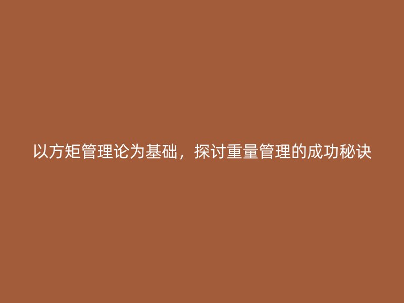 以方矩管理論為基礎，探討重量管理的成功秘訣