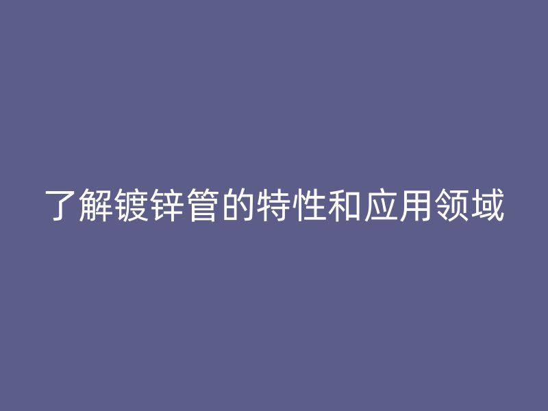 了解鍍鋅管的特性和應用領域