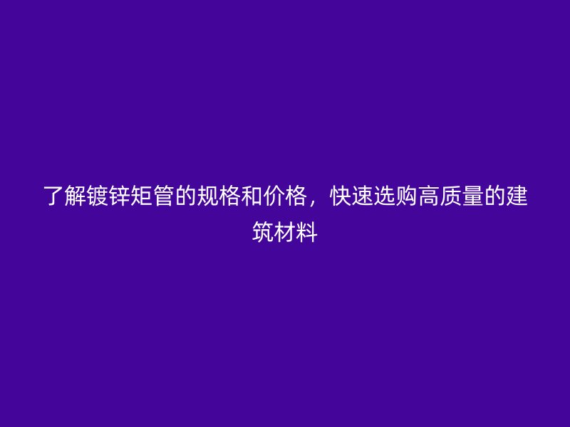 了解鍍鋅矩管的規(guī)格和價(jià)格，快速選購高質(zhì)量的建筑材料