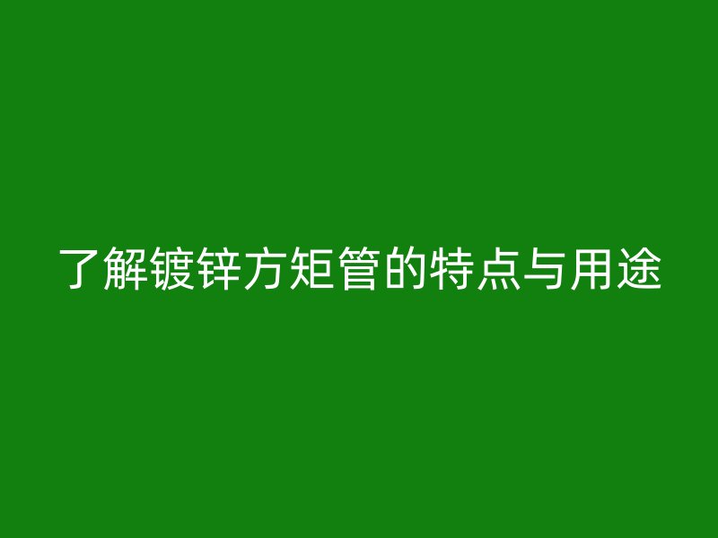 了解鍍鋅方矩管的特點與用途