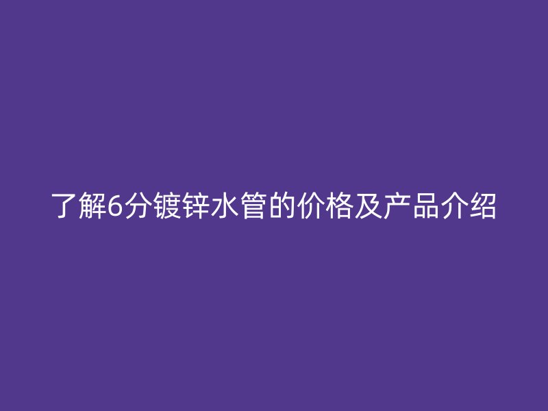 了解6分鍍鋅水管的價(jià)格及產(chǎn)品介紹