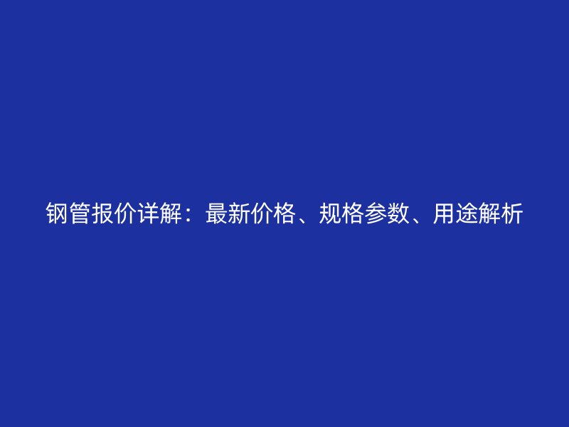 鋼管報價詳解：最新價格、規(guī)格參數(shù)、用途解析