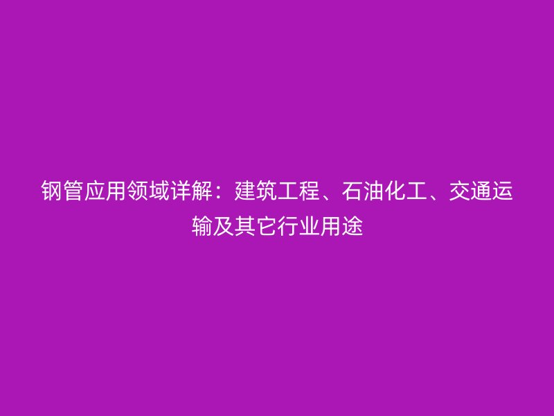 鋼管應用領域詳解：建筑工程、石油化工、交通運輸及其它行業用途