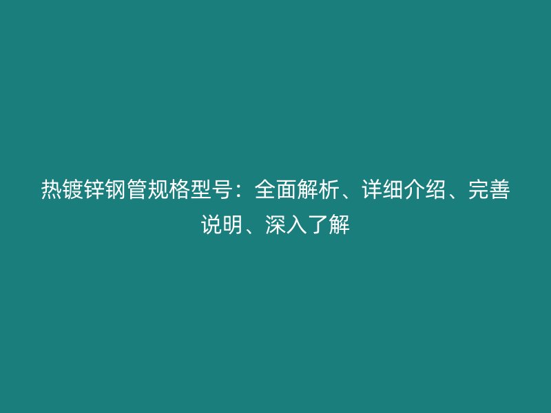 熱鍍鋅鋼管規格型號:全面解析、詳細介紹、完善說明、深入了解