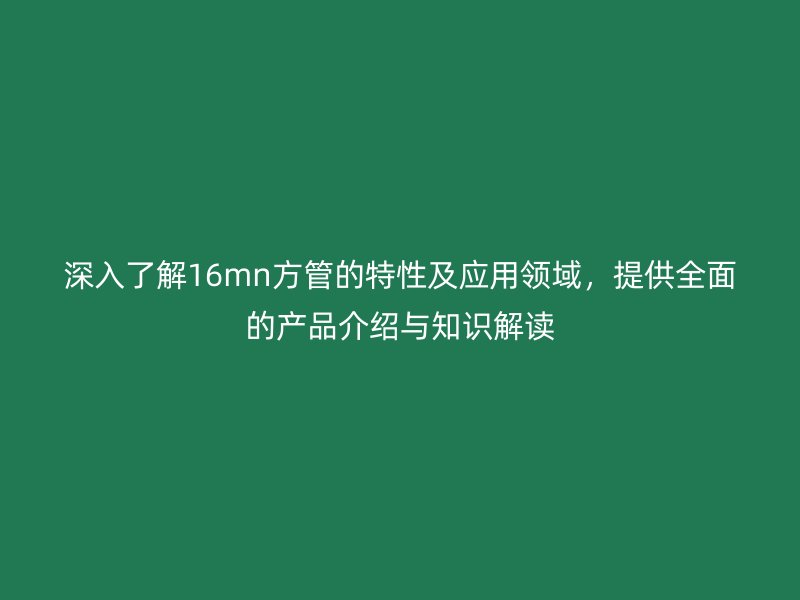 深入了解16mn方管的特性及應用領域,提供全面的產品介紹與知識解讀