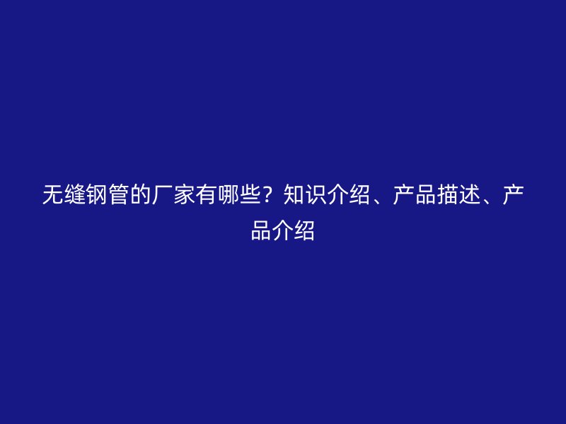 無縫鋼管的廠家有哪些?知識介紹、產品描述、產品介紹