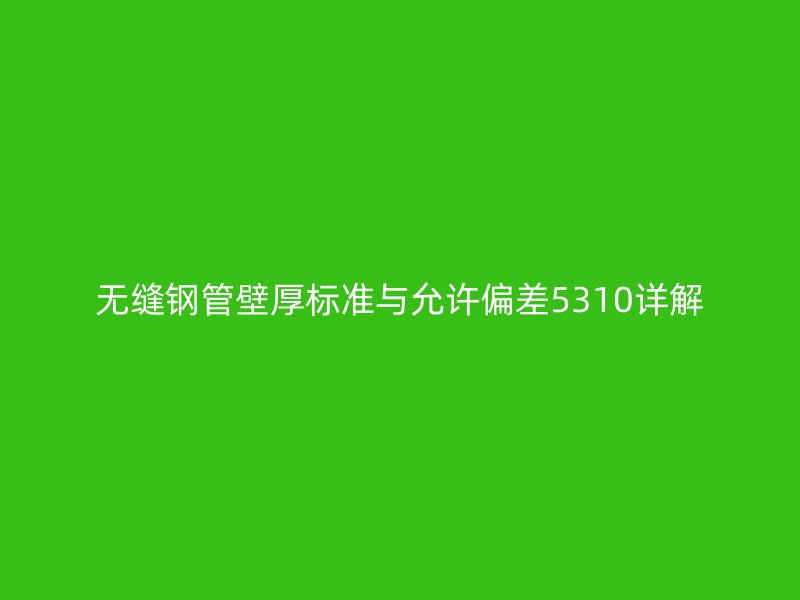 無縫鋼管壁厚標準與允許偏差5310詳解