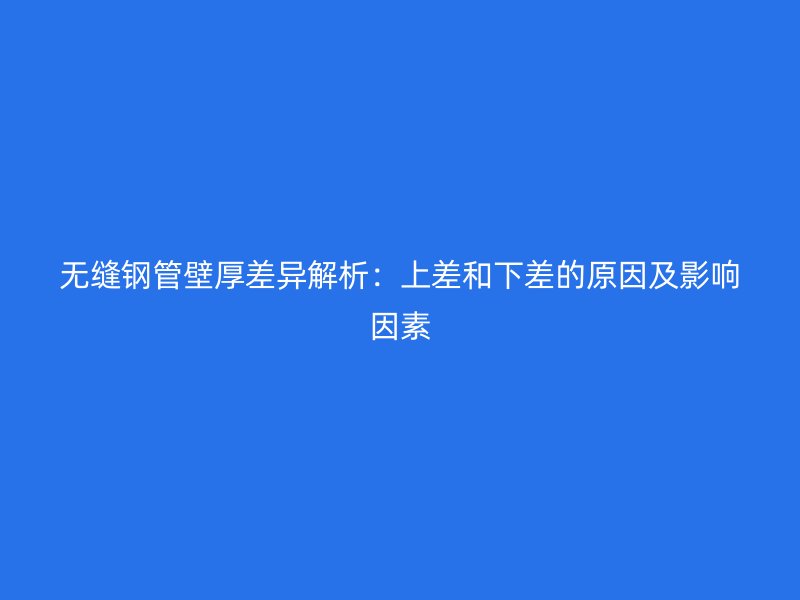 無縫鋼管壁厚差異解析:上差和下差的原因及影響因素