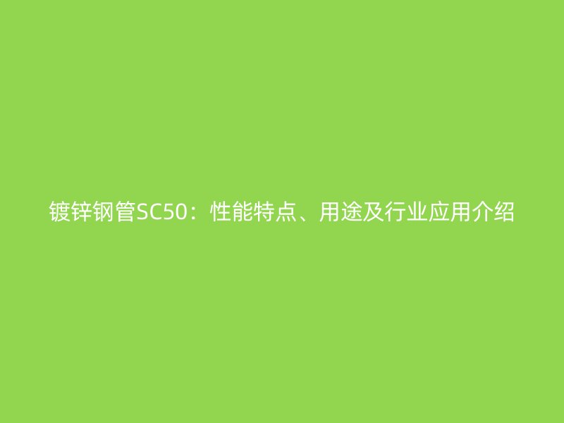 鍍鋅鋼管SC50：性能特點、用途及行業(yè)應(yīng)用介紹