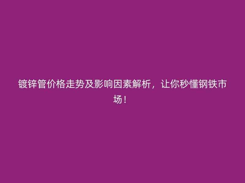 鍍鋅管價格走勢及影響因素解析，讓你秒懂鋼鐵市場！