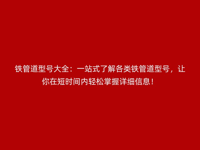 鐵管道型號(hào)大全：一站式了解各類鐵管道型號(hào)，讓你在短時(shí)間內(nèi)輕松掌握詳細(xì)信息！
