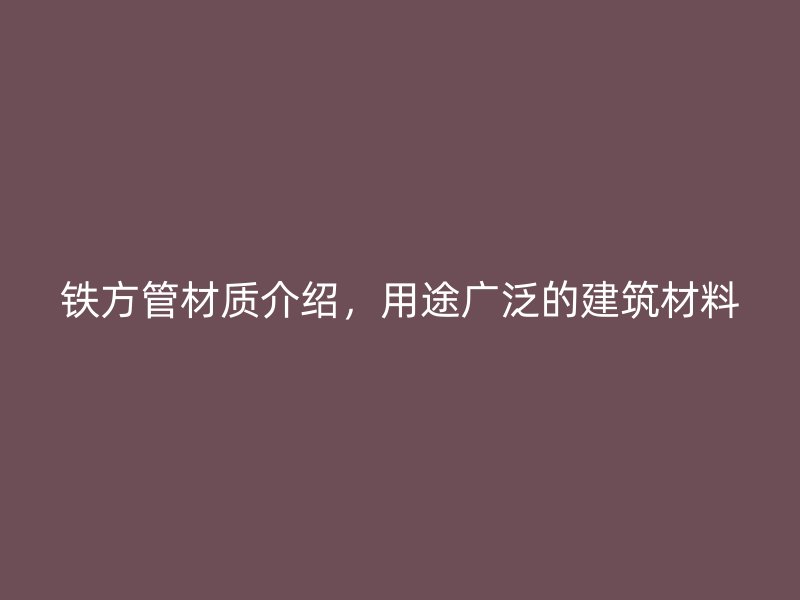 鐵方管材質介紹，用途廣泛的建筑材料