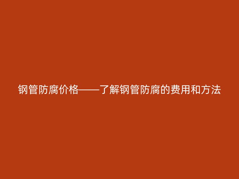 鋼管防腐價格——了解鋼管防腐的費用和方法