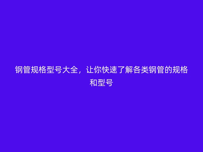 鋼管規(guī)格型號大全,讓你快速了解各類鋼管的規(guī)格和型號