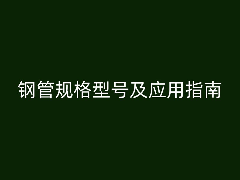 鋼管規格型號及應用指南