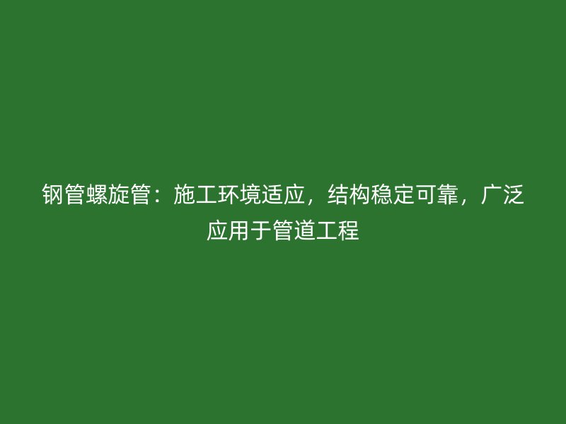 鋼管螺旋管:施工環境適應,結構穩定可靠,廣泛應用于管道工程