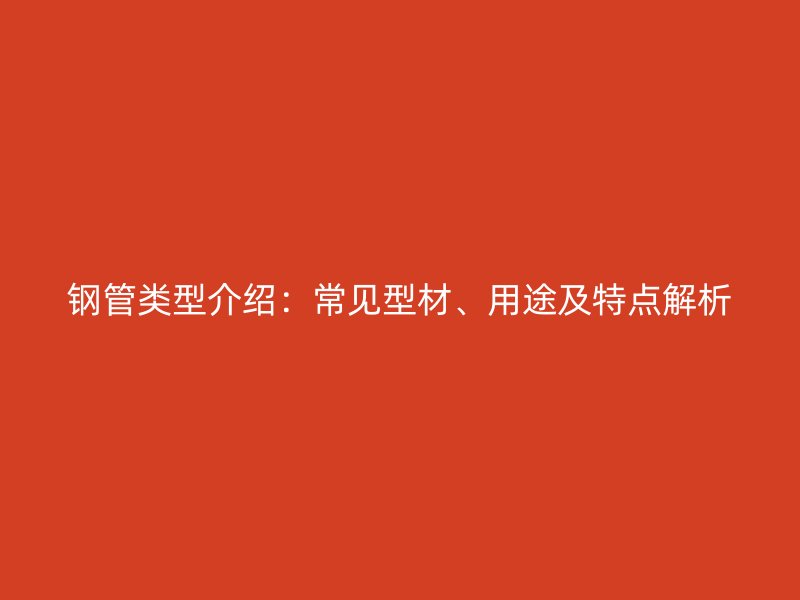 鋼管類型介紹：常見型材、用途及特點(diǎn)解析